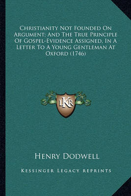 Book cover for Christianity Not Founded on Argument; And the True Principle of Gospel-Evidence Assigned, in a Letter to a Young Gentleman at Oxford (1746)