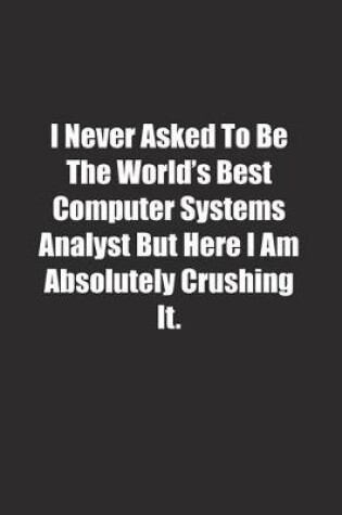 Cover of I Never Asked To Be The World's Best Computer Systems Analyst But Here I Am Absolutely Crushing It.