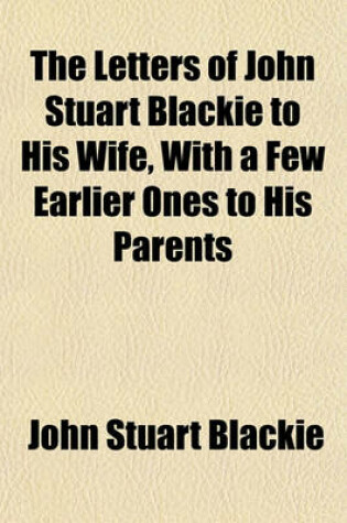 Cover of The Letters of John Stuart Blackie to His Wife, with a Few Earlier Ones to His Parents