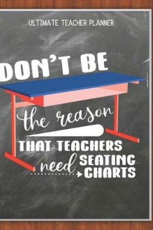 Cover of Dont Be The Reason That Teachers Need Seating Charts - Ultimate Teacher Planner