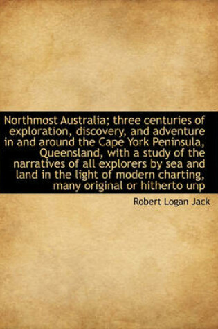 Cover of Northmost Australia; Three Centuries of Exploration, Discovery, and Adventure in and Around the Cape York Peninsula, Queensland, with a Study of the Narratives of All Explorers by Sea and Land in the Light of Modern Charting, Many Original or Hitherto Unp