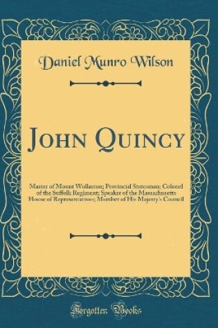 Cover of John Quincy: Master of Mount Wollaston; Provincial Statesman; Colonel of the Suffolk Regiment; Speaker of the Massachusetts House of Representatives; Member of His Majesty's Council (Classic Reprint)