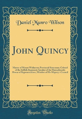 Book cover for John Quincy: Master of Mount Wollaston; Provincial Statesman; Colonel of the Suffolk Regiment; Speaker of the Massachusetts House of Representatives; Member of His Majesty's Council (Classic Reprint)