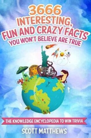 Cover of 3666 Interesting, Fun And Crazy Facts You Won't Believe Are True - The Knowledge Encyclopedia To Win Trivia