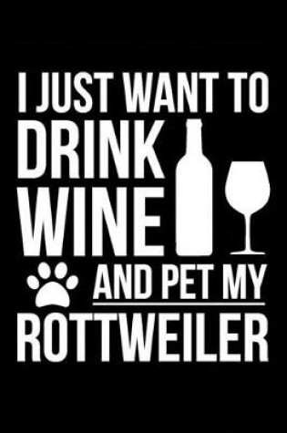 Cover of I just want to drink wine and pet my Rottweiler dog mom dog dad Wine lover Journal Notebook