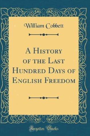 Cover of A History of the Last Hundred Days of English Freedom (Classic Reprint)