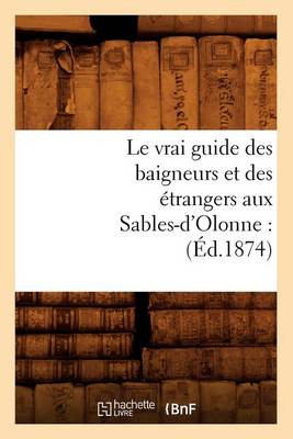 Book cover for Le Vrai Guide Des Baigneurs Et Des Etrangers Aux Sables-d'Olonne: (Ed.1874)