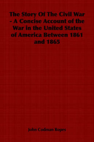 Cover of The Story Of The Civil War - A Concise Account of the War in the United States of America Between 1861 and 1865