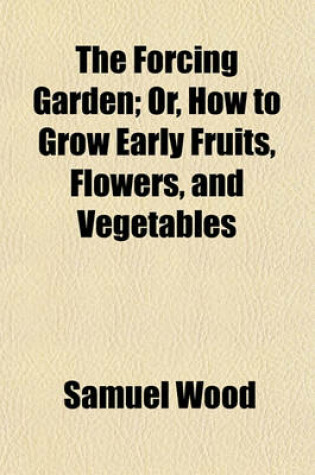 Cover of The Forcing Garden; Or, How to Grow Early Fruits, Flowers, and Vegetables