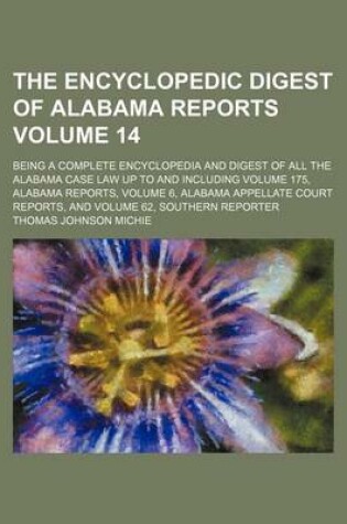 Cover of The Encyclopedic Digest of Alabama Reports Volume 14; Being a Complete Encyclopedia and Digest of All the Alabama Case Law Up to and Including Volume 175, Alabama Reports, Volume 6, Alabama Appellate Court Reports, and Volume 62, Southern Reporter