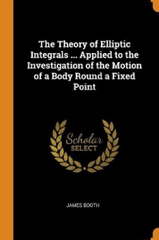 Cover of The Theory of Elliptic Integrals ... Applied to the Investigation of the Motion of a Body Round a Fixed Point