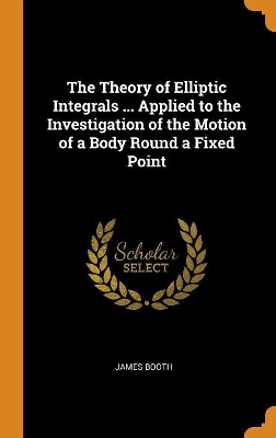 Book cover for The Theory of Elliptic Integrals ... Applied to the Investigation of the Motion of a Body Round a Fixed Point