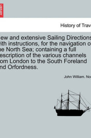 Cover of New and Extensive Sailing Directions, with Instructions, for the Navigation of the North Sea; Containing a Full Description of the Various Channels from London to the South Foreland and Orfordness.