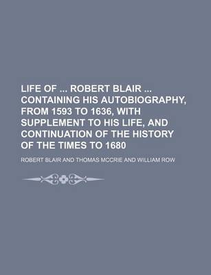 Book cover for Life of Robert Blair Containing His Autobiography, from 1593 to 1636, with Supplement to His Life, and Continuation of the History of the Times to 1680