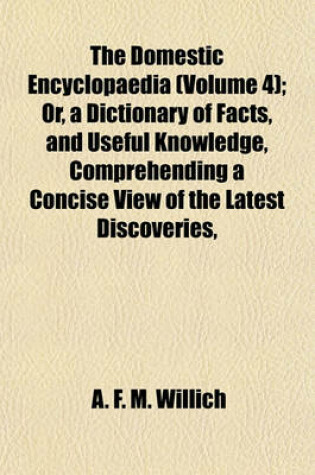 Cover of The Domestic Encyclopaedia (Volume 4); Or, a Dictionary of Facts, and Useful Knowledge, Comprehending a Concise View of the Latest Discoveries,