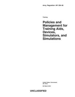 Book cover for Army Regulation AR 350-38 Training Policies and Management for Training Aids, Devices, Simulators, and Simulations 28 March 2013