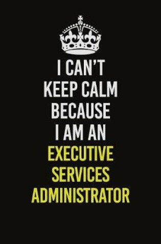 Cover of I Can�t Keep Calm Because I Am An Executive Services Administrator