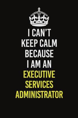 Book cover for I Can�t Keep Calm Because I Am An Executive Services Administrator