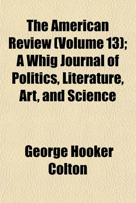 Book cover for The American Review (Volume 13); A Whig Journal of Politics, Literature, Art, and Science