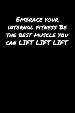 Cover of Embrace Your Internal Fitness Be The Best Muscle You Can Lift Lift Lift