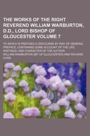 Cover of The Works of the Right Reverend William Warburton, D.D., Lord Bishop of Gloucester Volume 7; To Which Is Prefixed a Discourse by Way of General Preface, Containing Some Account of the Life, Writings, and Character of the Author