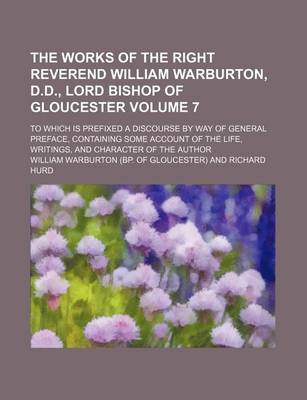 Book cover for The Works of the Right Reverend William Warburton, D.D., Lord Bishop of Gloucester Volume 7; To Which Is Prefixed a Discourse by Way of General Preface, Containing Some Account of the Life, Writings, and Character of the Author