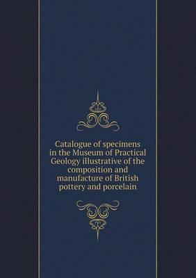 Book cover for Catalogue of specimens in the Museum of Practical Geology illustrative of the composition and manufacture of British pottery and porcelain