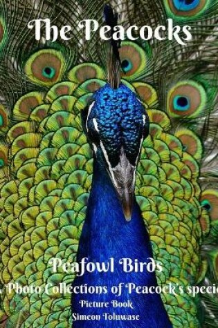 Cover of The Peacocks Peafowl Birds A Photo Collections of Peacock's species Picture Book