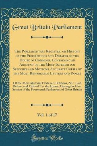 Cover of The Parliamentary Register, or History of the Proceedings and Debates of the House of Commons, Containing an Account of the Most Interesting Speeches and Motions, Accurate Copies of the Most Remarkable Letters and Papers, Vol. 1 of 17