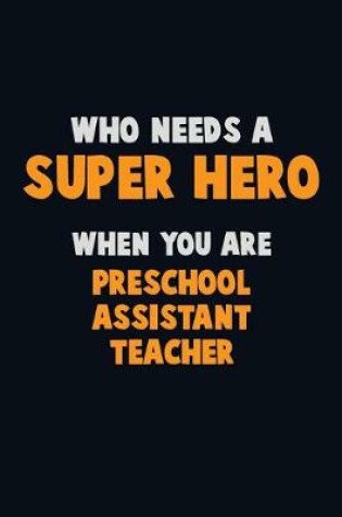 Cover of Who Need A SUPER HERO, When You Are Preschool Assistant Teacher