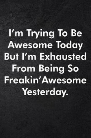 Cover of I'm Trying To Be Awesome Today But I'm Exhausted From Being So Freakin' Awesome Yesterday.