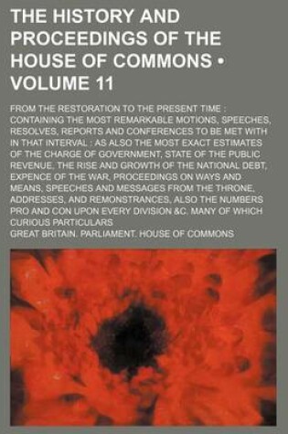 Cover of The History and Proceedings of the House of Commons (Volume 11); From the Restoration to the Present Time Containing the Most Remarkable Motions, Speeches, Resolves, Reports and Conferences to Be Met with in That Interval as Also the Most Exact Estimates