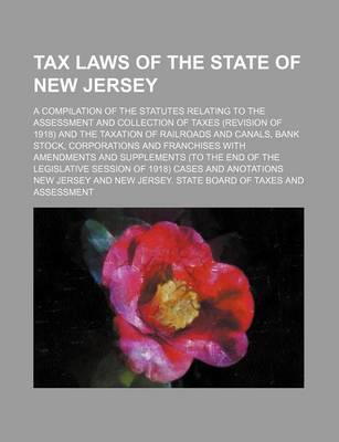 Book cover for Tax Laws of the State of New Jersey; A Compilation of the Statutes Relating to the Assessment and Collection of Taxes (Revision of 1918) and the Taxation of Railroads and Canals, Bank Stock, Corporations and Franchises with Amendments and Supplements (to t