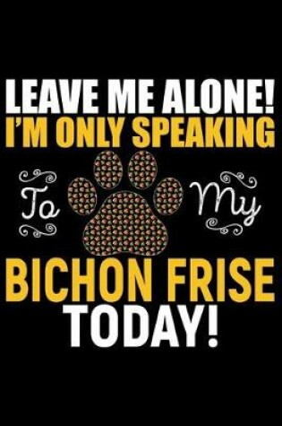 Cover of Leave Me Alone! I'm Only Speaking to My Bichon Frise Today