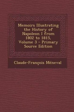 Cover of Memoirs Illustrating the History of Napoleon I from 1802 to 1815, Volume 3 - Primary Source Edition