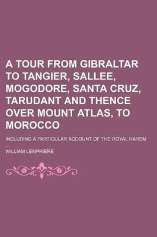 Cover of A Tour from Gibraltar to Tangier, Sallee, Mogodore, Santa Cruz, Tarudant and Thence Over Mount Atlas, to Morocco; Including a Particular Account of the Royal Harem