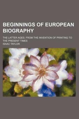 Cover of Beginnings of European Biography; The Latter Ages. from the Invention of Printing to the Present Times