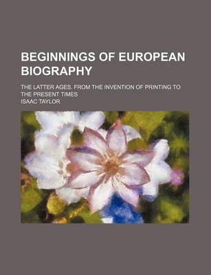 Book cover for Beginnings of European Biography; The Latter Ages. from the Invention of Printing to the Present Times