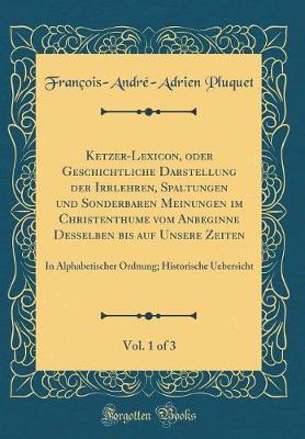 Book cover for Ketzer-Lexicon, Oder Geschichtliche Darstellung Der Irrlehren, Spaltungen Und Sonderbaren Meinungen Im Christenthume Vom Anbeginne Desselben Bis Auf Unsere Zeiten, Vol. 1 of 3