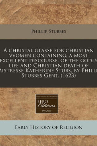 Cover of A Christal Glasse for Christian Vvomen Containing, a Most Excellent Discourse, of the Godly Life and Christian Death of Mistresse Katherine Stubs, by Phillip Stubbes Gent. (1623)