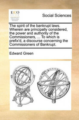 Cover of The spirit of the bankrupt laws. Wherein are principally considered, the power and authority of the Commissioners, ... To which is prefix'd, a discourse concerning the Commissioners of Bankrupt.