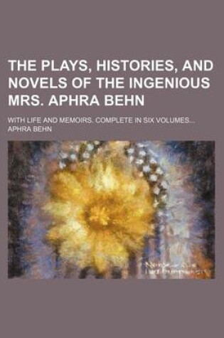 Cover of The Plays, Histories, and Novels of the Ingenious Mrs. Aphra Behn (Volume 6); With Life and Memoirs. Complete in Six Volumes