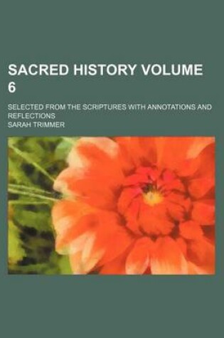 Cover of Sacred History Volume 6; Selected from the Scriptures with Annotations and Reflections