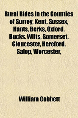 Cover of Rural Rides in the Counties of Surrey, Kent, Sussex, Hants, Berks, Oxford, Bucks, Wilts, Somerset, Gloucester, Hereford, Salop, Worcester, Stafford, Leicester, Hertford, Essex, Suffolk, Norfolk, Cambridge, Huntingdon, Nottingham, Volume 1