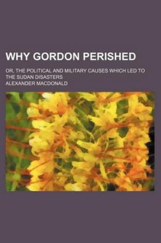 Cover of Why Gordon Perished; Or, the Political and Military Causes Which Led to the Sudan Disasters