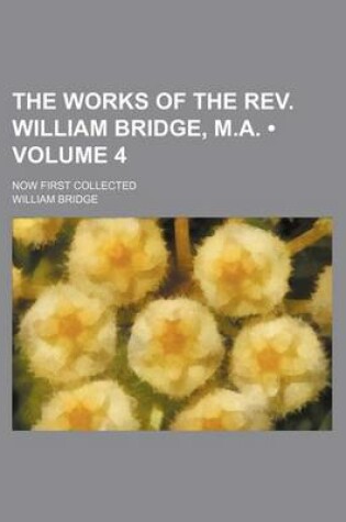 Cover of The Works of the REV. William Bridge, M.A. (Volume 4 ); Now First Collected