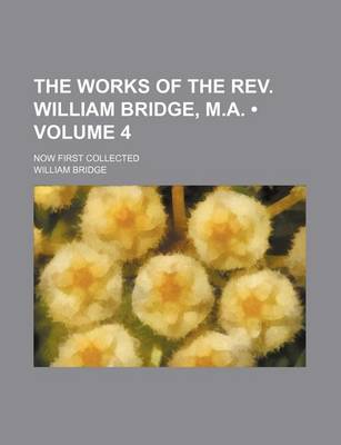 Book cover for The Works of the REV. William Bridge, M.A. (Volume 4 ); Now First Collected