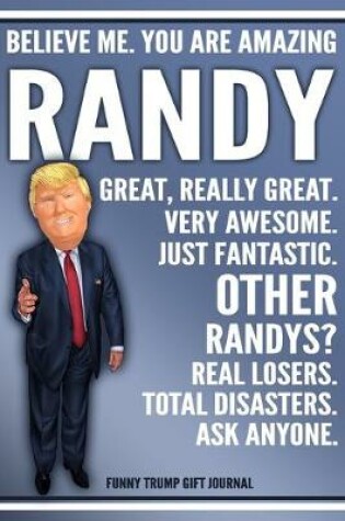 Cover of Funny Trump Journal - Believe Me. You Are Amazing Randy Great, Really Great. Very Awesome. Just Fantastic. Other Randys? Real Losers. Total Disasters. Ask Anyone. Funny Trump Gift Journal