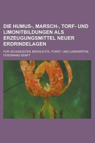 Cover of Die Humus-, Marsch-, Torf- Und Limonitbildungen ALS Erzeugungsmittel Neuer Erdrindelagen; Fur Geognosten, Bergleute, Forst- Und Landwirthe