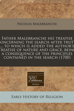 Cover of Father Malebranche His Treatise Concerning the Search After Truth ... to Which Is Added the Author's Treatise of Nature and Grace, Being a Consequence of the Principles Contained in the Search (1700)
